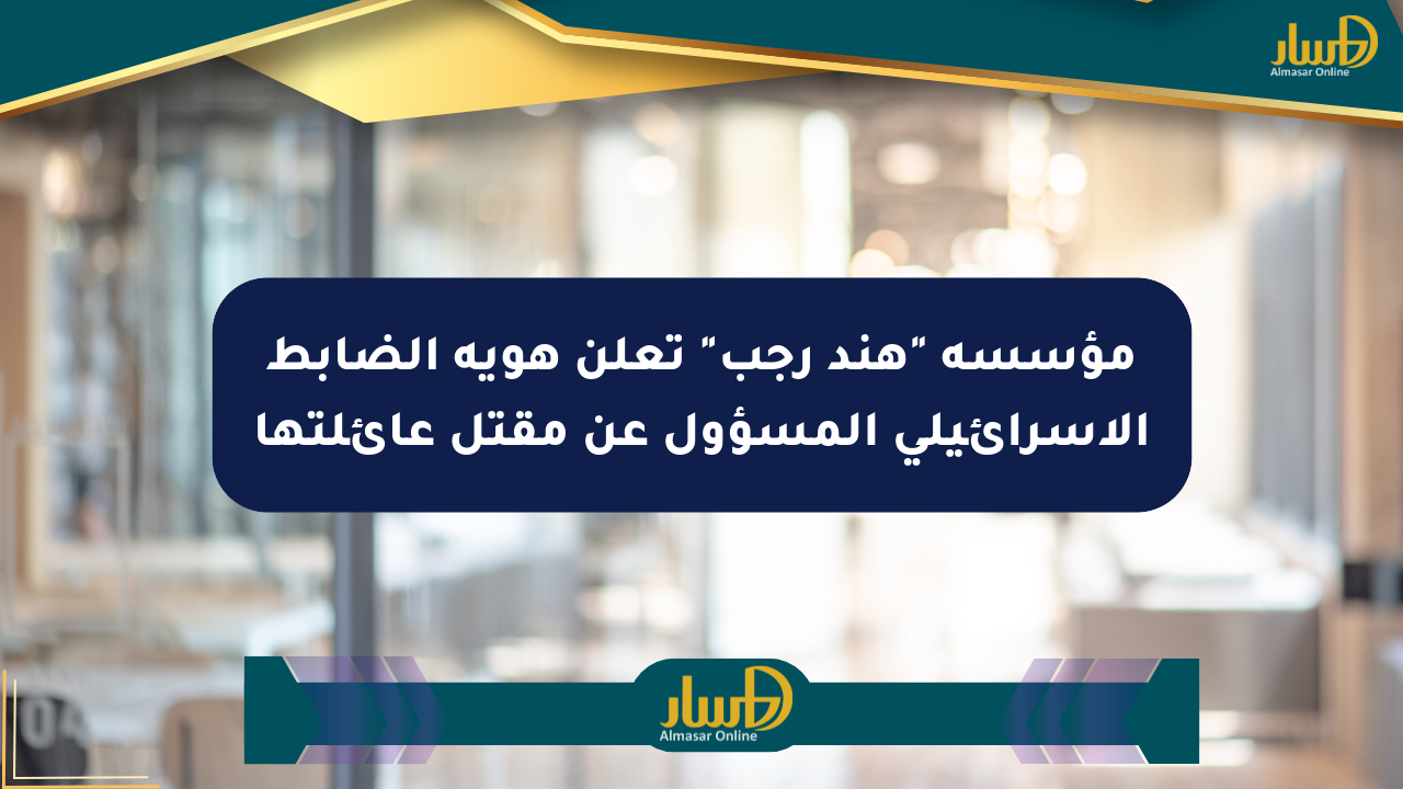 مؤسسة “هند رجب” تعلن هوية الضابط الإسرائيلي المسؤول عن مقتل عائلتها